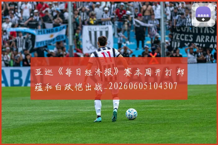 亚巡《每日经济报》赛本周开打 郑蕴和白政恺出战_20260605104307