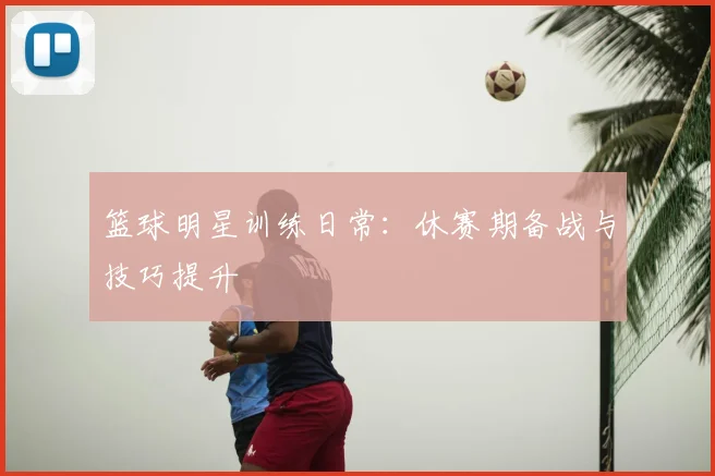 篮球明星训练日常:休赛期备战与技巧提升