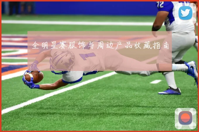 全明星赛服饰与周边产品收藏指南