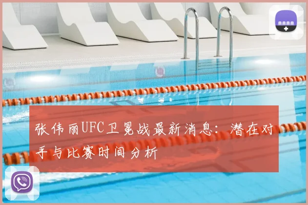 张伟丽UFC卫冕战最新消息:潜在对手与比赛时间分析