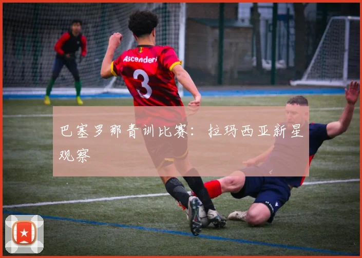巴塞罗那青训比赛：拉玛西亚新星观察