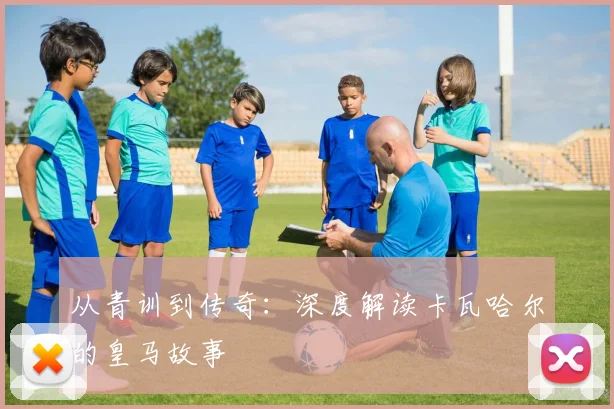 从青训到传奇：深度解读卡瓦哈尔的皇马故事