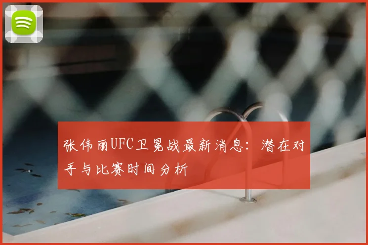 张伟丽UFC卫冕战最新消息:潜在对手与比赛时间分析