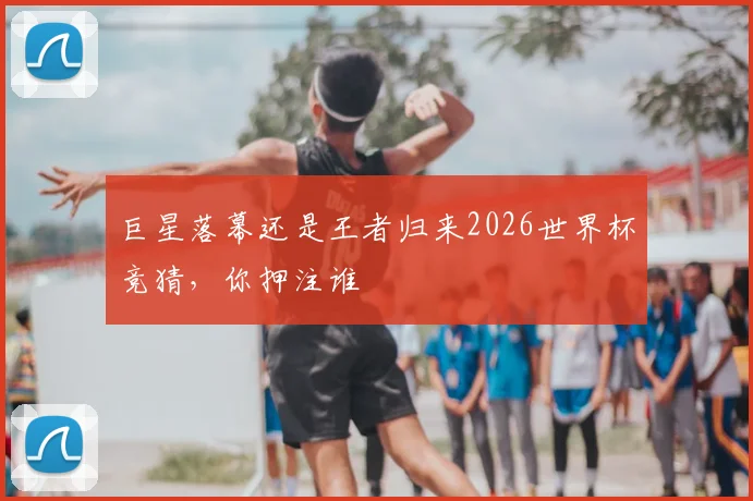 巨星落幕还是王者归来2026世界杯竞猜，你押注谁