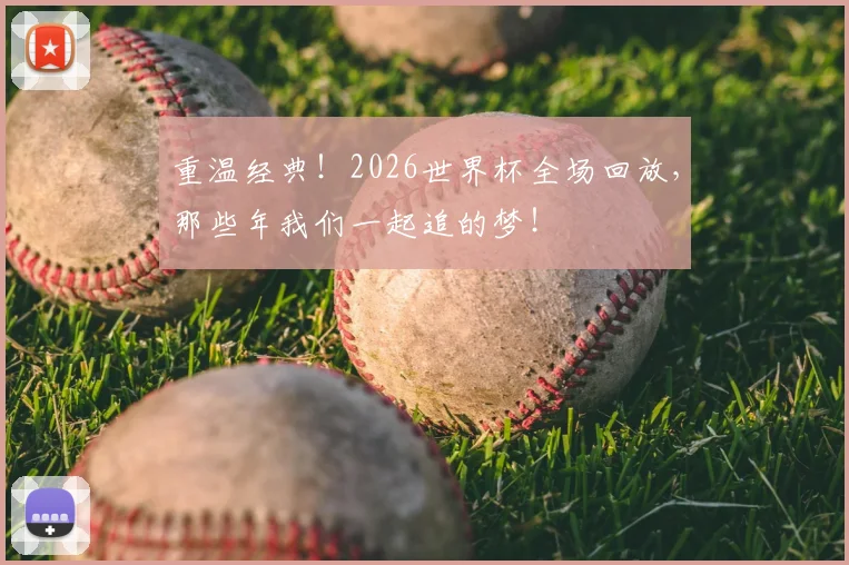 重温经典！2026世界杯全场回放，那些年我们一起追的梦！