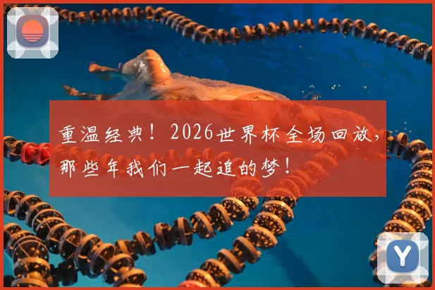重温经典！2026世界杯全场回放，那些年我们一起追的梦！