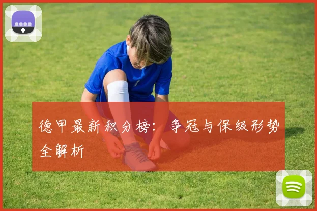 德甲最新积分榜:争冠与保级形势全解析