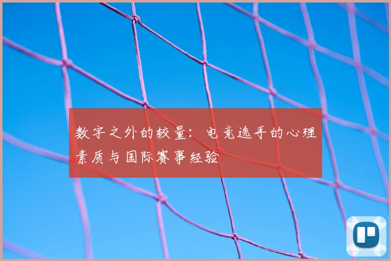 数字之外的较量：电竞选手的心理素质与国际赛事经验