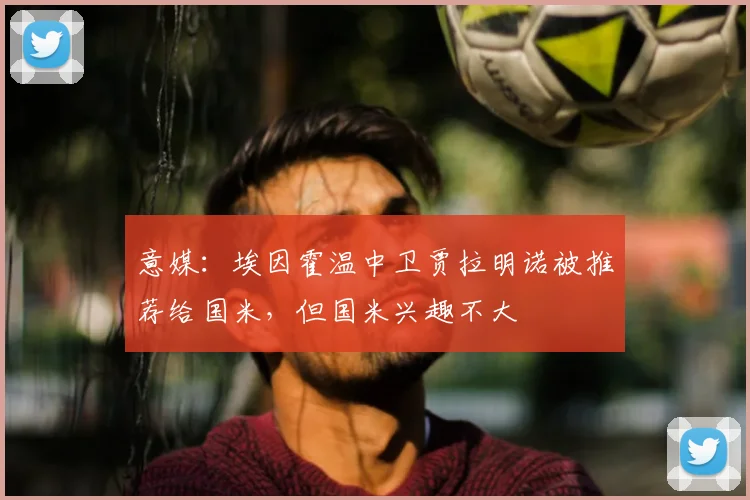 意媒:埃因霍温中卫贾拉明诺被推荐给国米,但国米兴趣不大