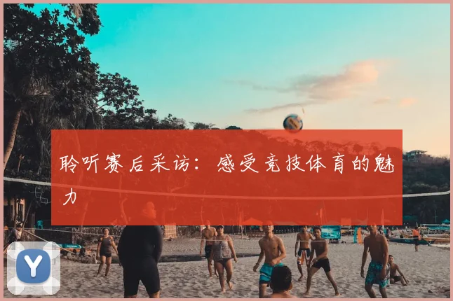 聆听赛后采访:感受竞技体育的魅力