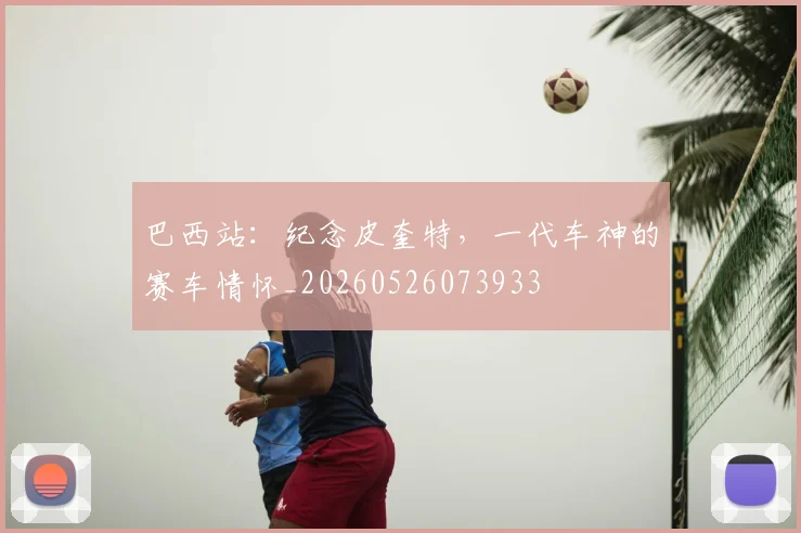 巴西站:纪念皮奎特,一代车神的赛车情怀_20260526073933