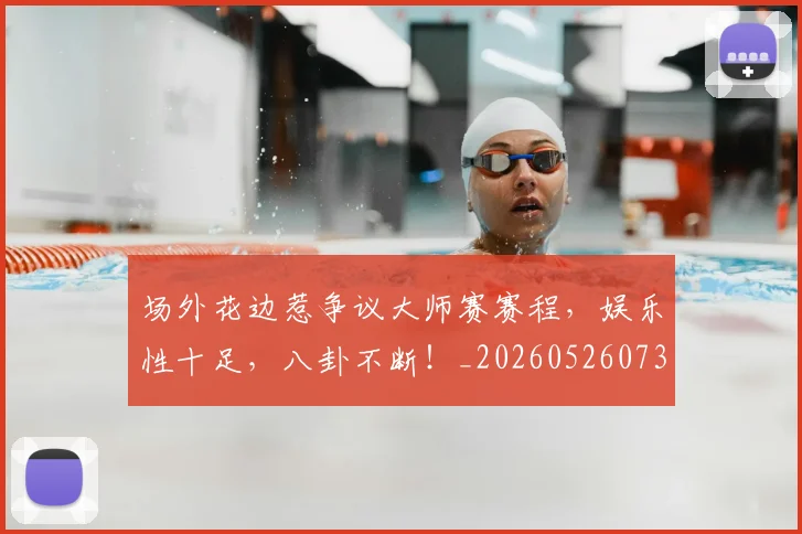 场外花边惹争议大师赛赛程，娱乐性十足，八卦不断！_20260526073426