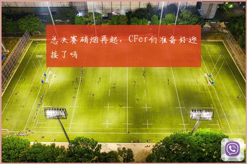 总决赛硝烟再起，CFer们准备好迎接了吗