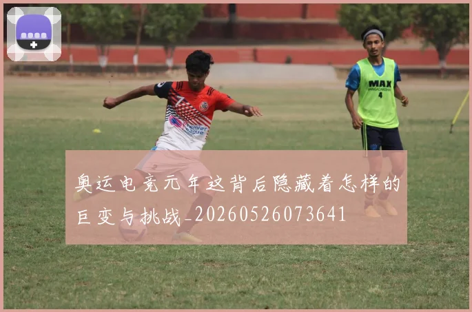 奥运电竞元年这背后隐藏着怎样的巨变与挑战_20260526073641
