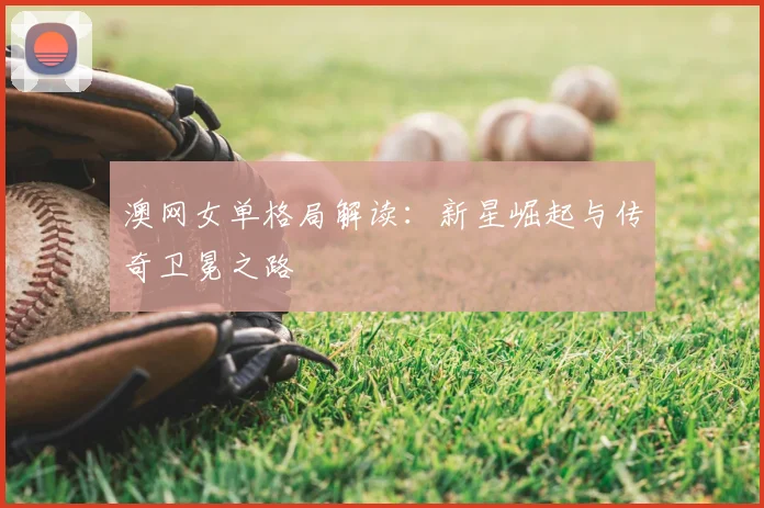 澳网女单格局解读：新星崛起与传奇卫冕之路