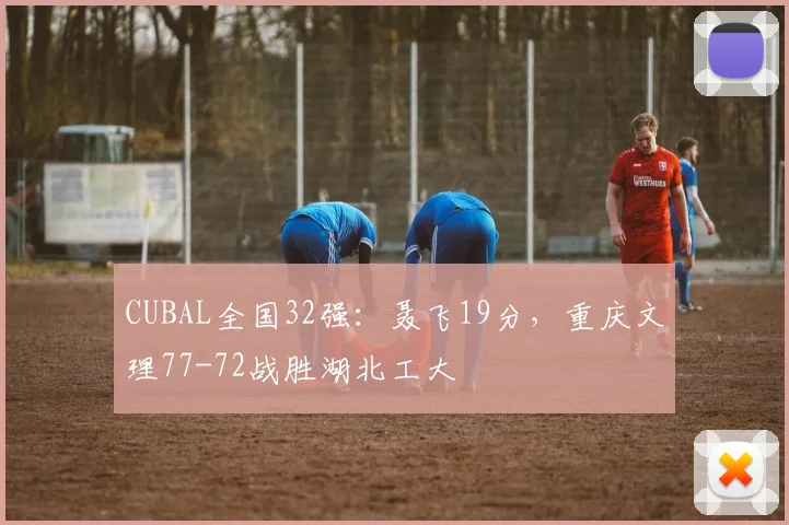 CUBAL全国32强：聂飞19分，重庆文理77-72战胜湖北工大