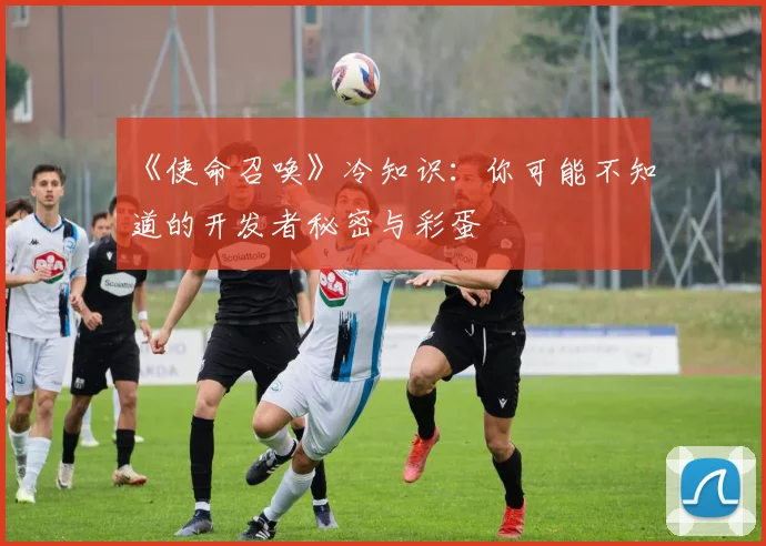 《使命召唤》冷知识：你可能不知道的开发者秘密与彩蛋