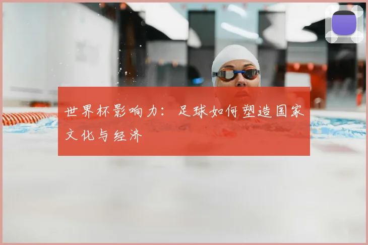 世界杯影响力:足球如何塑造国家文化与经济