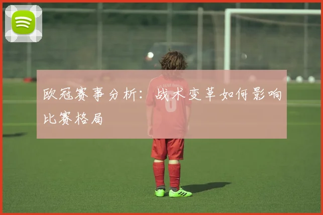 欧冠赛事分析：战术变革如何影响比赛格局
