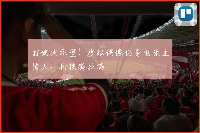 打破次元壁!虚拟偶像化身电竞主持人,科技感拉满