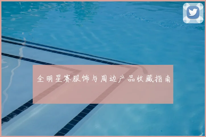 全明星赛服饰与周边产品收藏指南
