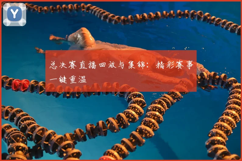 总决赛直播回放与集锦：精彩赛事一键重温