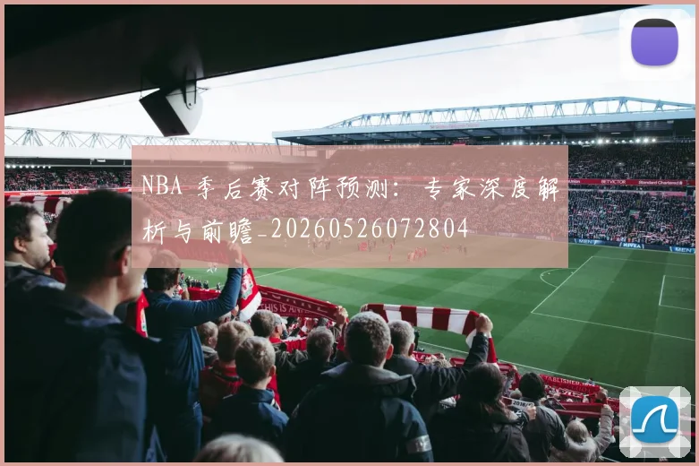 NBA 季后赛对阵预测：专家深度解析与前瞻_20260526072804