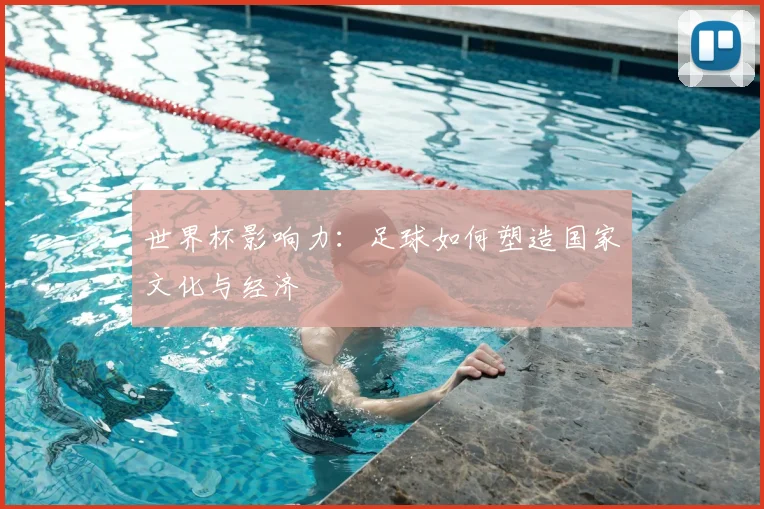 世界杯影响力：足球如何塑造国家文化与经济
