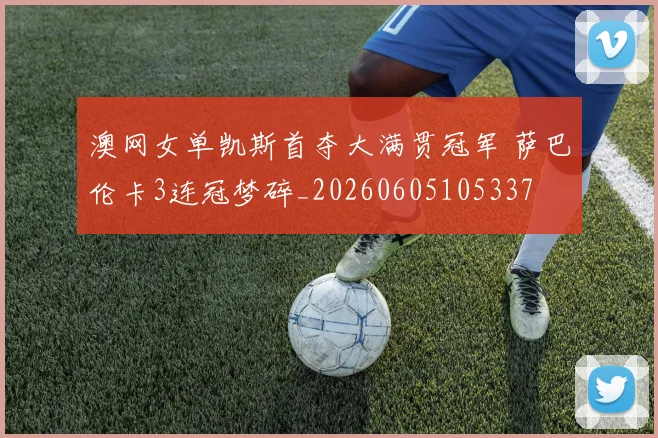 澳网女单凯斯首夺大满贯冠军 萨巴伦卡3连冠梦碎_20260605105337