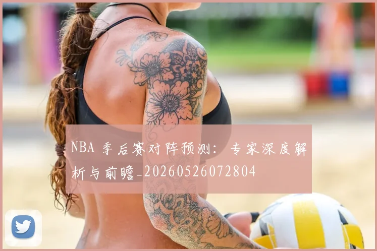 NBA 季后赛对阵预测：专家深度解析与前瞻_20260526072804