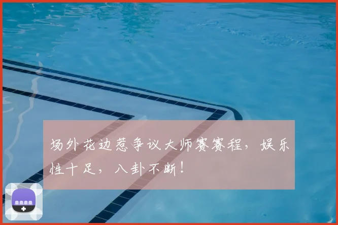 场外花边惹争议大师赛赛程,娱乐性十足,八卦不断!