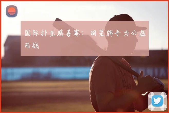 国际扑克慈善赛:明星牌手为公益而战