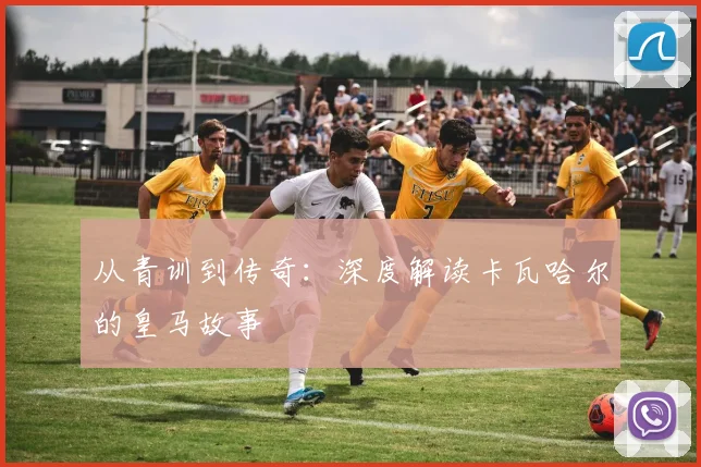 从青训到传奇：深度解读卡瓦哈尔的皇马故事