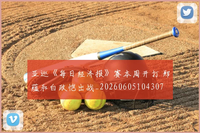 亚巡《每日经济报》赛本周开打 郑蕴和白政恺出战_20260605104307