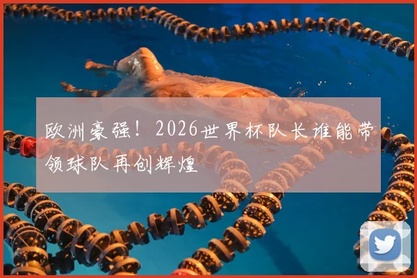 欧洲豪强！2026世界杯队长谁能带领球队再创辉煌