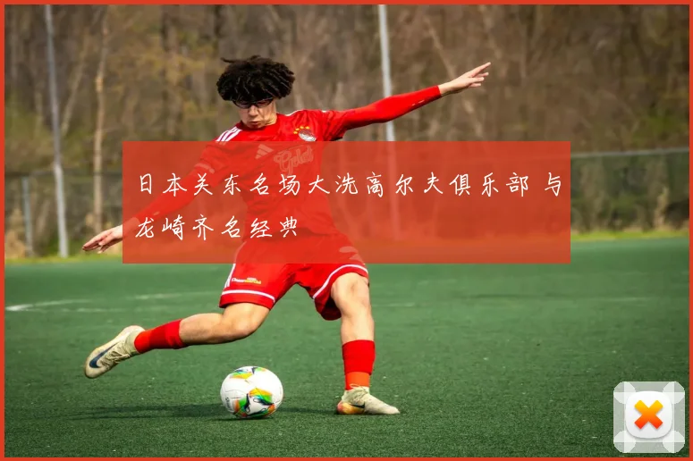 日本关东名场大洗高尔夫俱乐部 与龙崎齐名经典