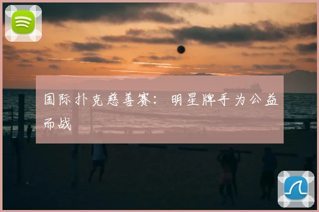 国际扑克慈善赛：明星牌手为公益而战
