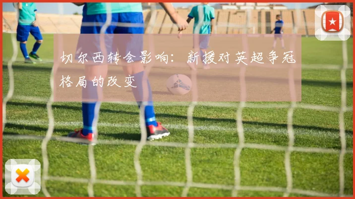 切尔西转会影响:新援对英超争冠格局的改变