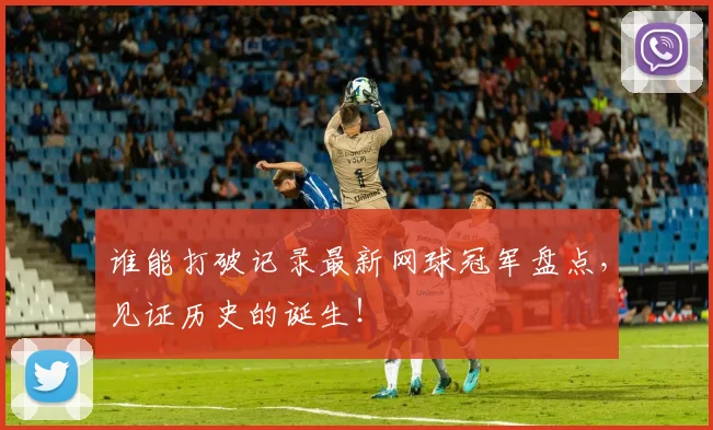 谁能打破记录最新网球冠军盘点，见证历史的诞生！