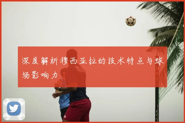 深度解析穆西亚拉的技术特点与球场影响力