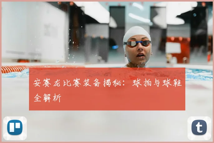 安赛龙比赛装备揭秘：球拍与球鞋全解析