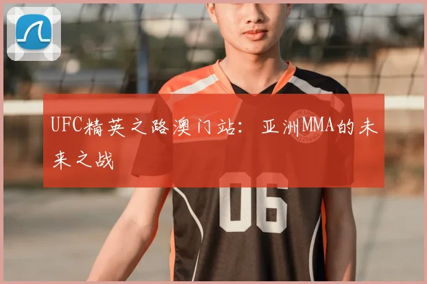 UFC精英之路澳门站：亚洲MMA的未来之战