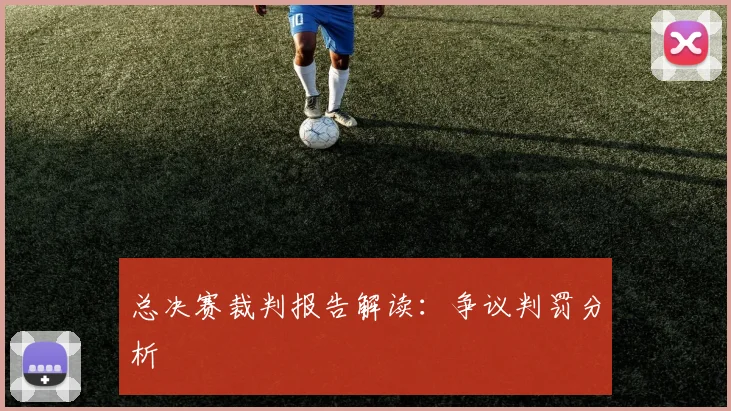 总决赛裁判报告解读：争议判罚分析