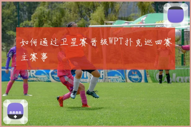 如何通过卫星赛晋级WPT扑克巡回赛主赛事
