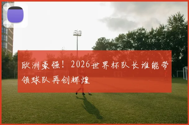 欧洲豪强！2026世界杯队长谁能带领球队再创辉煌