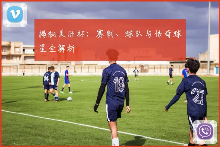 揭秘美洲杯：赛制、球队与传奇球星全解析