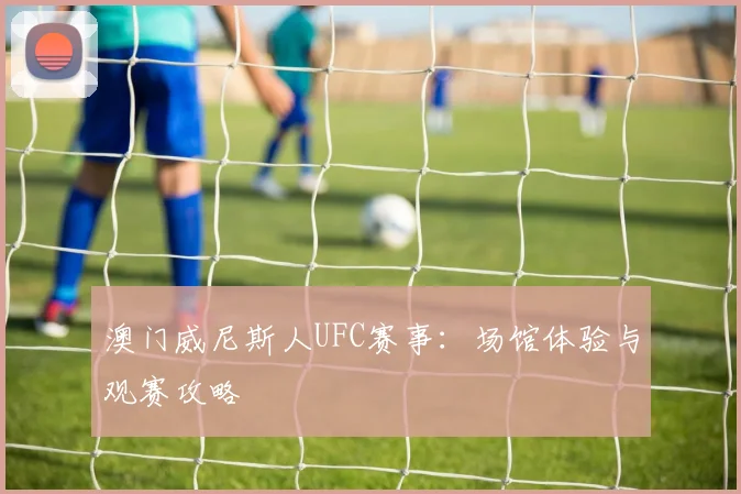 澳门威尼斯人UFC赛事：场馆体验与观赛攻略