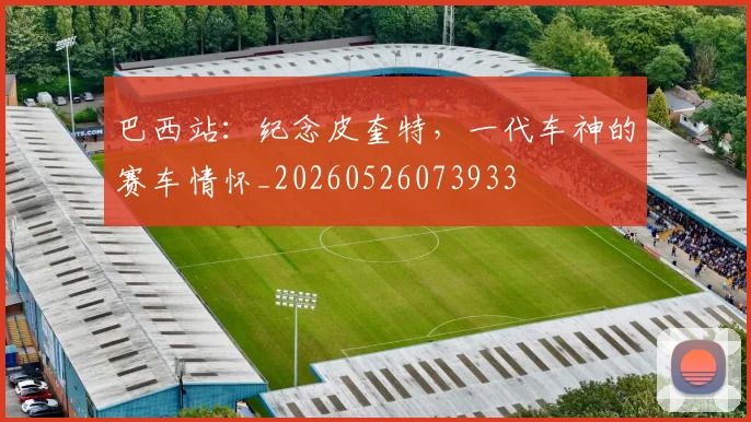 巴西站:纪念皮奎特,一代车神的赛车情怀_20260526073933
